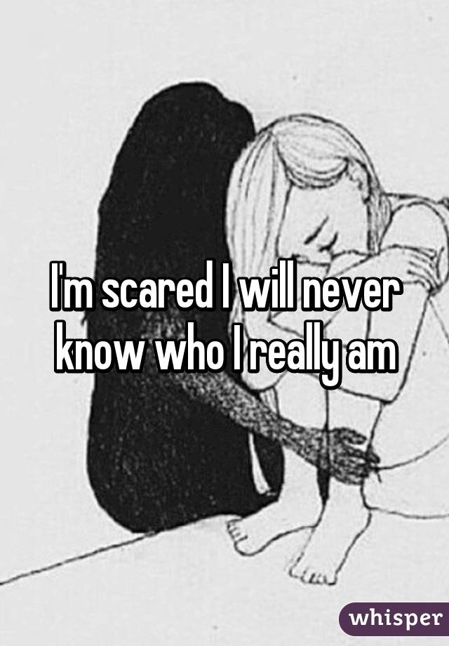 I'm scared I will never know who I really am