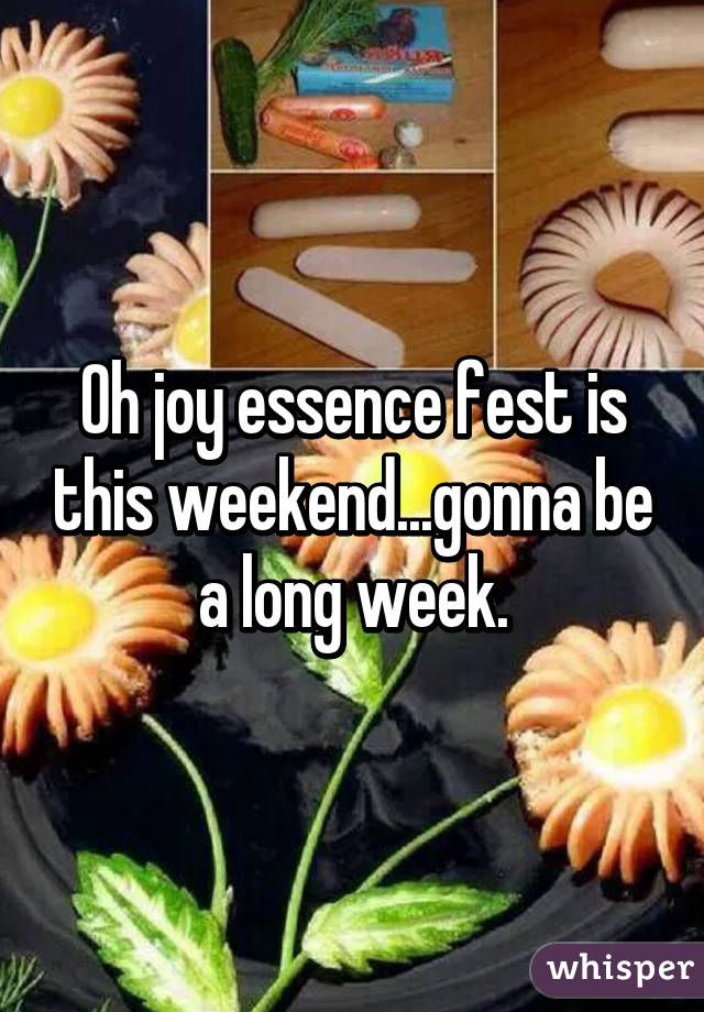 Oh joy essence fest is this weekend...gonna be a long week.