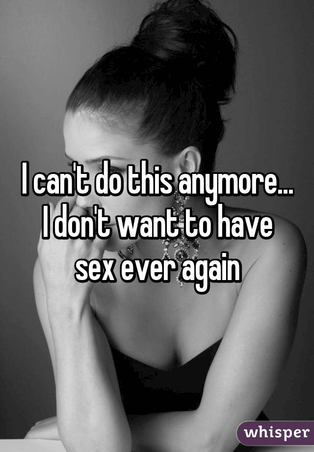 I can't do this anymore... I don't want to have sex ever again