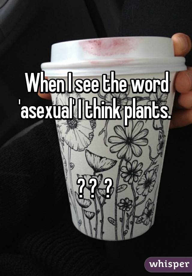 When I see the word 'asexual' I think plants. 


🌱 🌿  🍃 