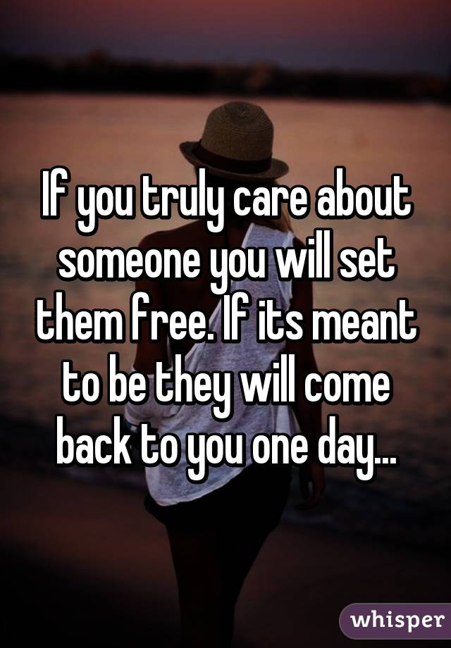 If you truly care about someone you will set them free. If its meant to be they will come back to you one day...