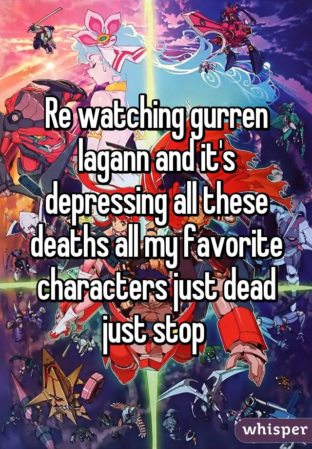 Re watching gurren lagann and it's depressing all these deaths all my favorite characters just dead just stop 