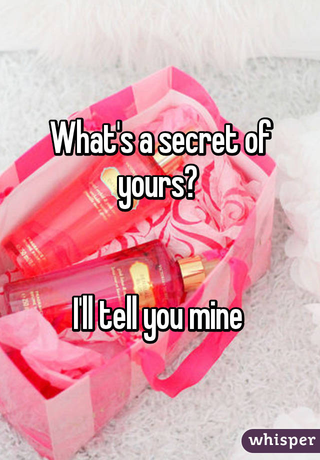 What's a secret of yours? 


I'll tell you mine 