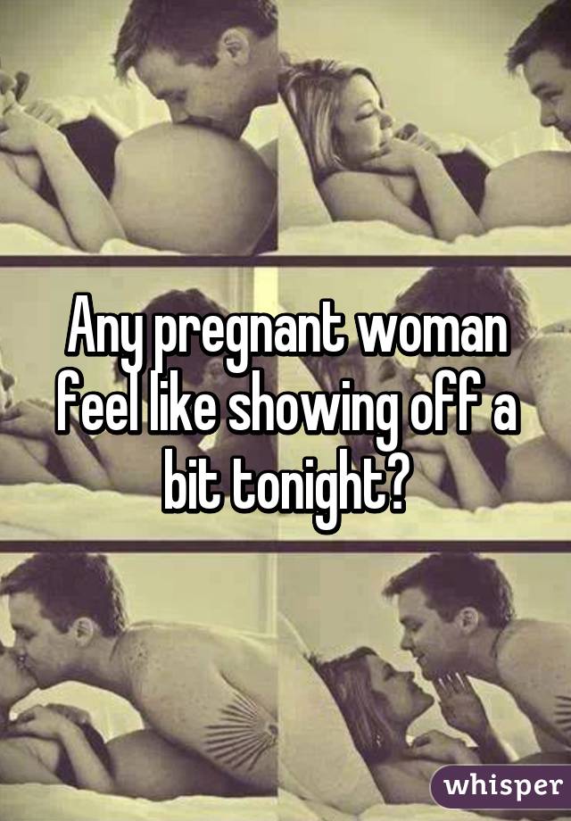 Any pregnant woman feel like showing off a bit tonight?