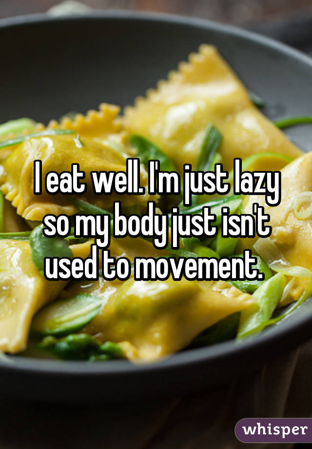 I eat well. I'm just lazy so my body just isn't used to movement. 
