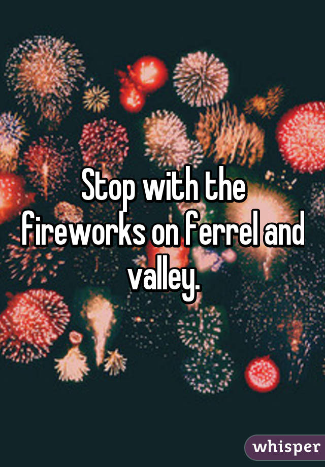 Stop with the fireworks on ferrel and valley.