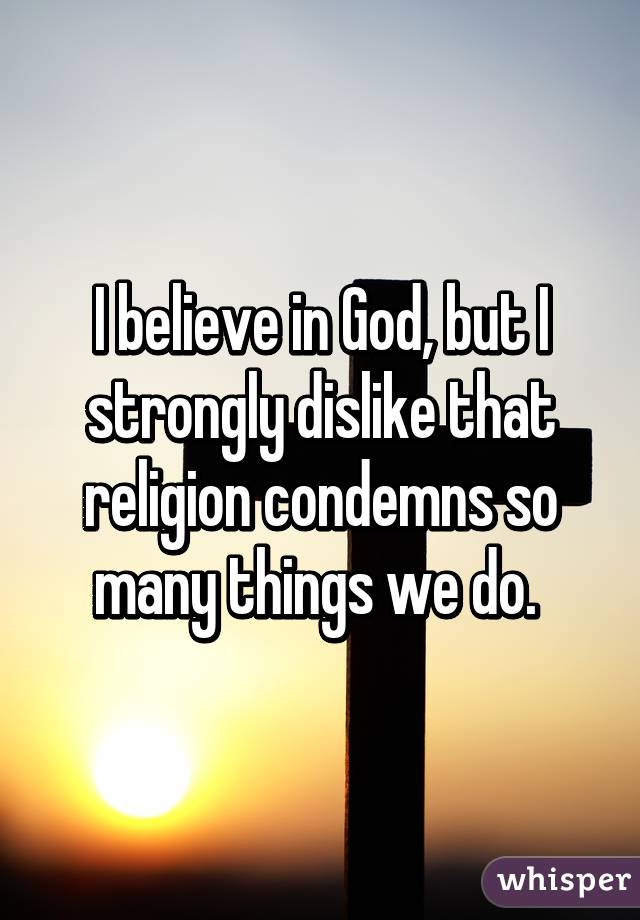 I believe in God, but I strongly dislike that religion condemns so many things we do. 