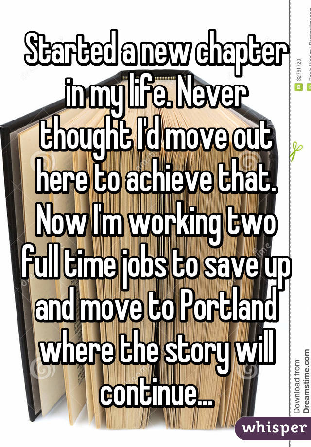 Started a new chapter in my life. Never thought I'd move out here to achieve that. Now I'm working two full time jobs to save up and move to Portland where the story will continue...