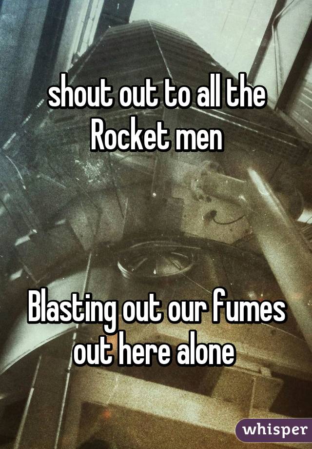 shout out to all the Rocket men



Blasting out our fumes out here alone 