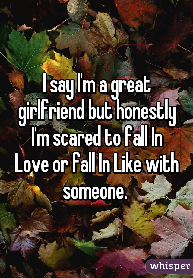 I say I'm a great girlfriend but honestly I'm scared to fall In Love or fall In Like with someone. 