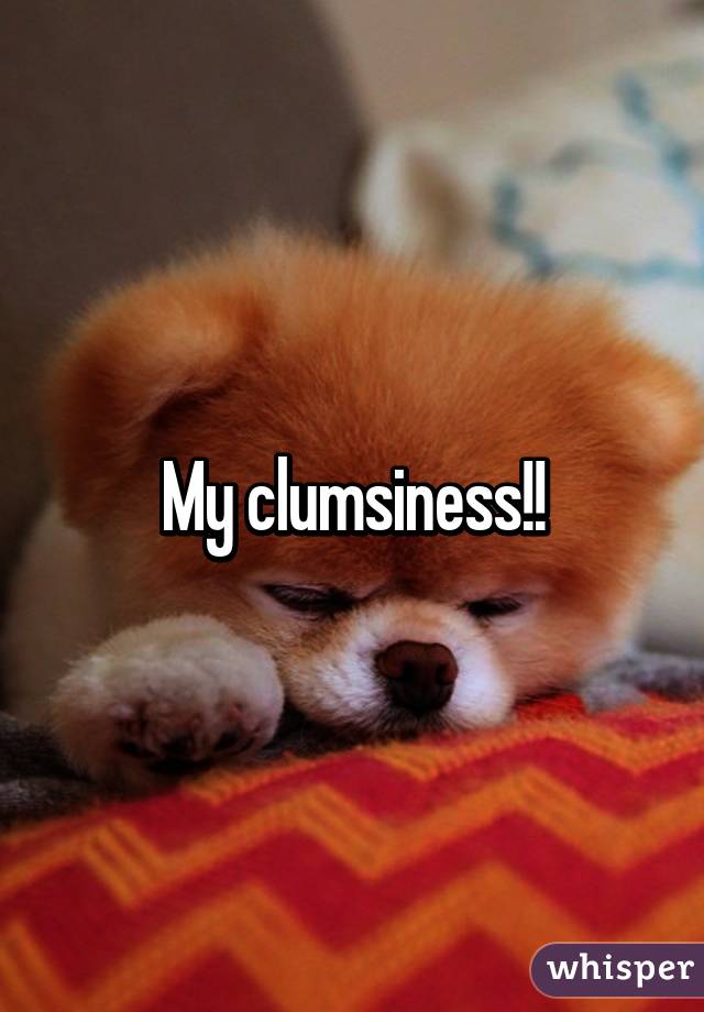 My clumsiness!!