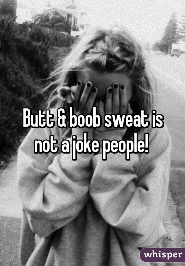 Butt & boob sweat is not a joke people! 