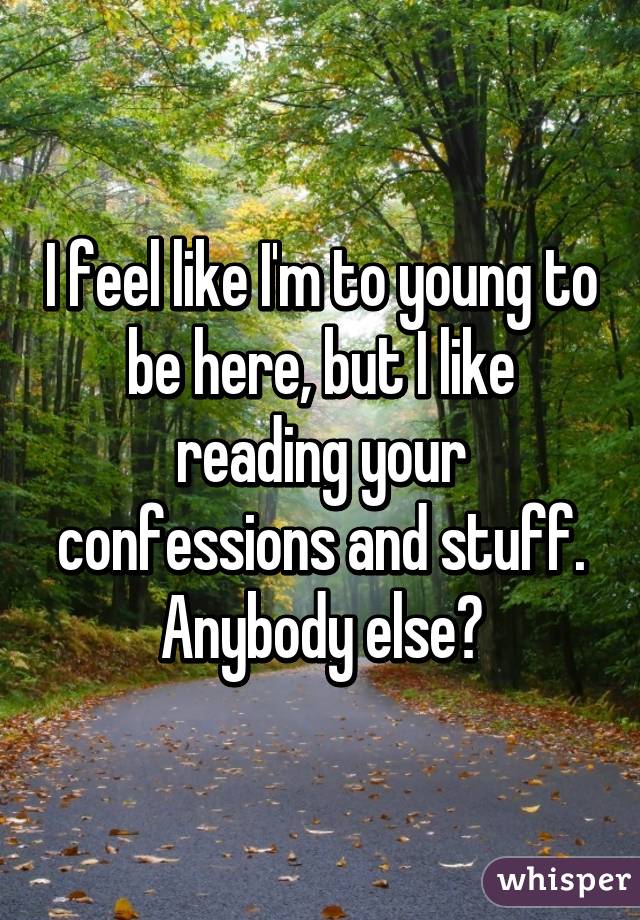 I feel like I'm to young to be here, but I like reading your confessions and stuff. Anybody else?