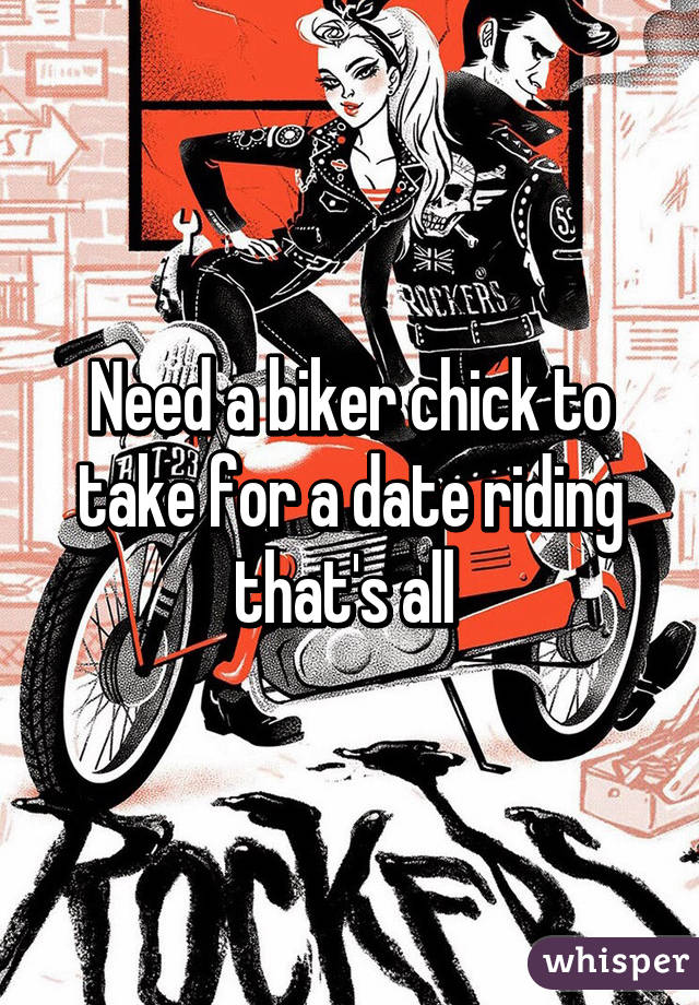 Need a biker chick to take for a date riding that's all 