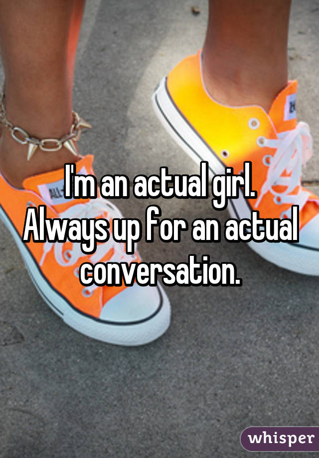 I'm an actual girl. Always up for an actual conversation.