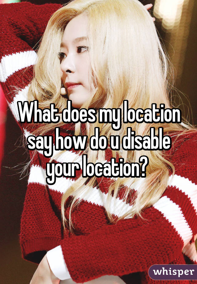 What does my location say how do u disable your location? 