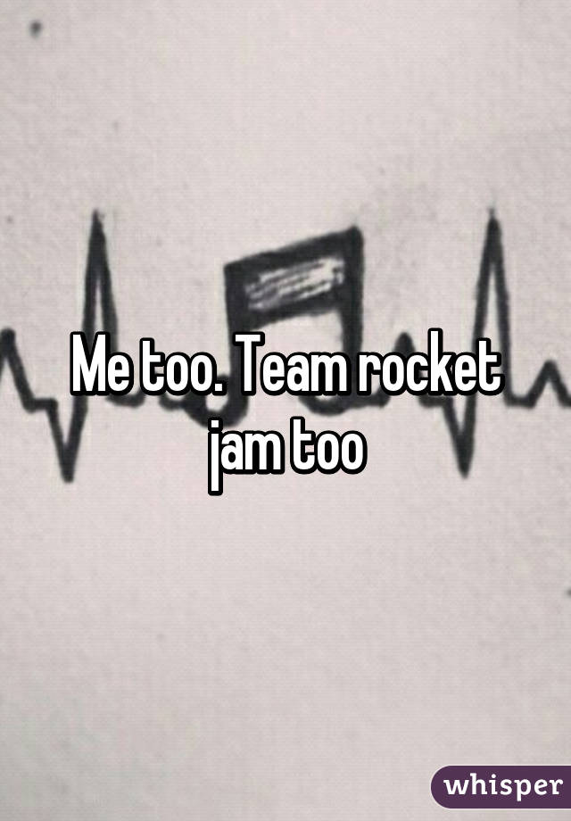 Me too. Team rocket jam too