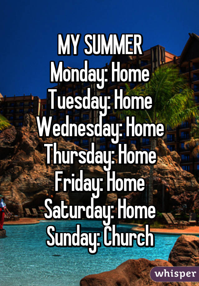 MY SUMMER
Monday: Home
Tuesday: Home
Wednesday: Home
Thursday: Home
Friday: Home
Saturday: Home
Sunday: Church