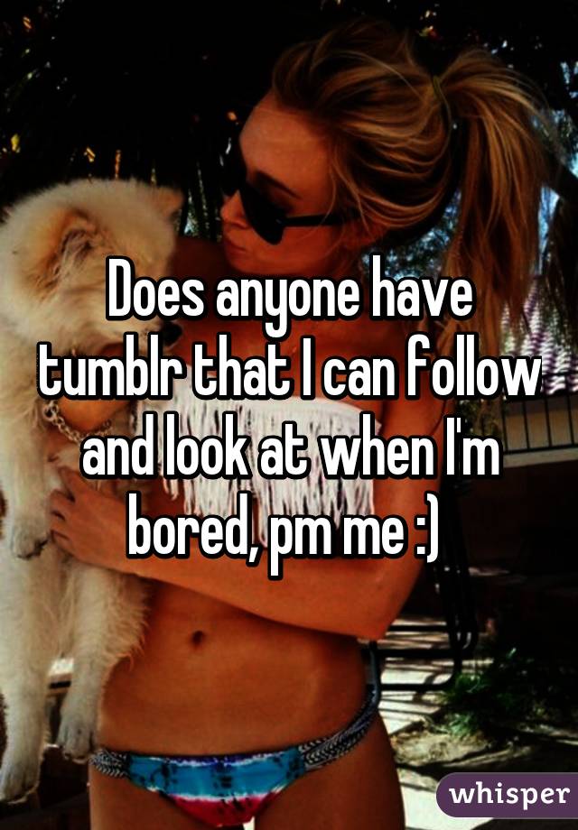 Does anyone have tumblr that I can follow and look at when I'm bored, pm me :) 