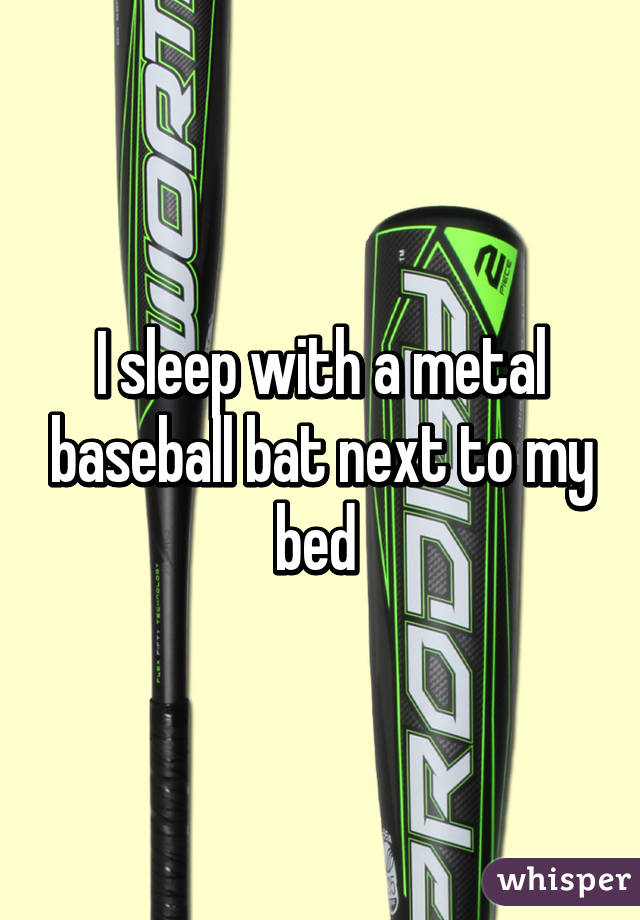 I sleep with a metal baseball bat next to my bed 