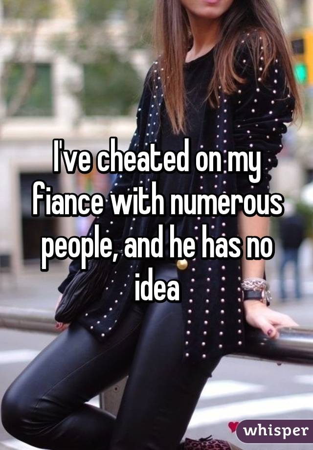 I've cheated on my fiance with numerous people, and he has no idea