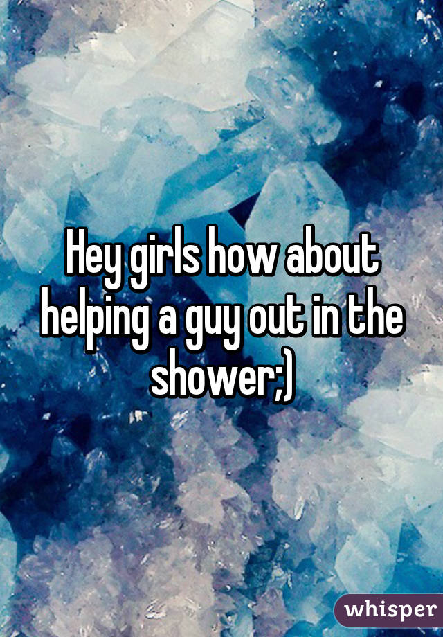 Hey girls how about helping a guy out in the shower;)