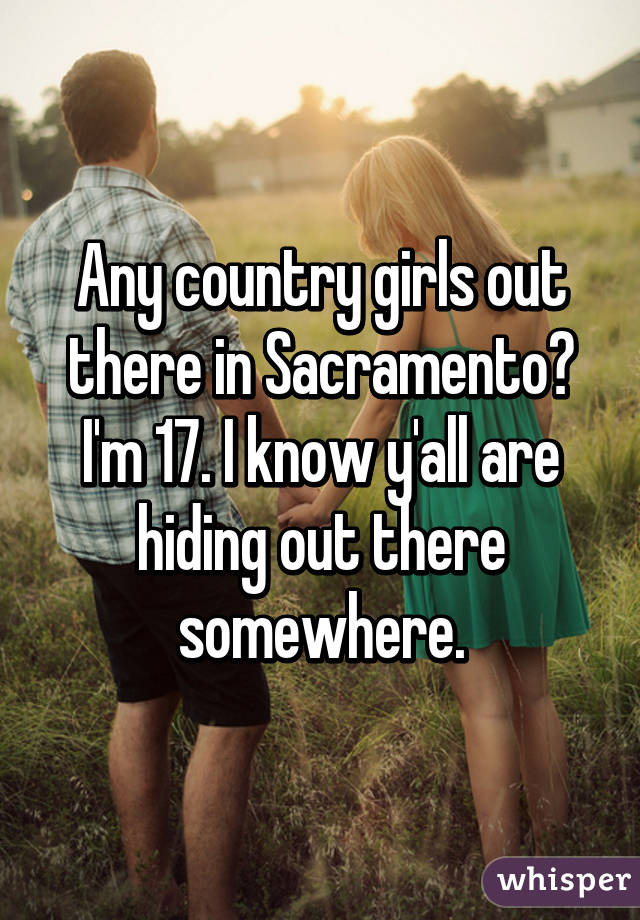 Any country girls out there in Sacramento? I'm 17. I know y'all are hiding out there somewhere.