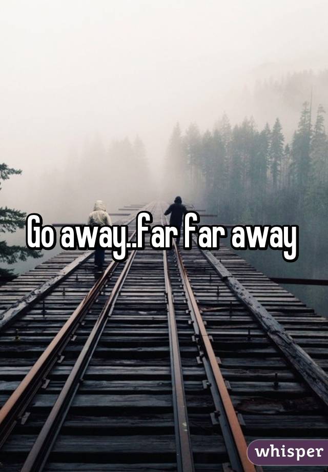 Go away..far far away 