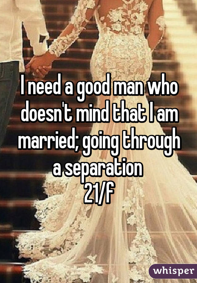 I need a good man who doesn't mind that I am married; going through a separation 
21/f