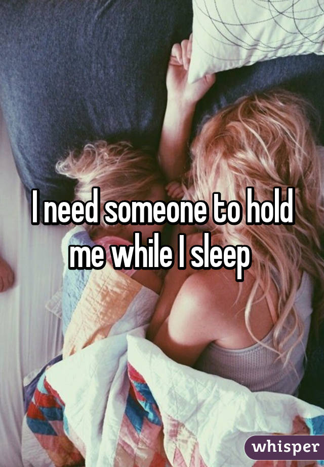 I need someone to hold me while I sleep 