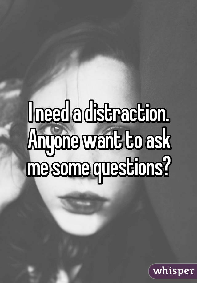 I need a distraction.
Anyone want to ask me some questions?