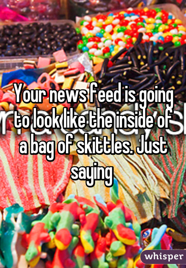 Your news feed is going to look like the inside of a bag of skittles. Just saying 