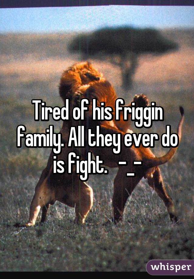 Tired of his friggin family. All they ever do is fight.   -_-