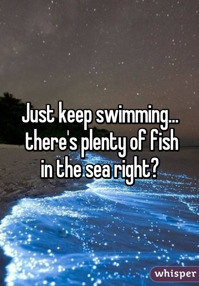 Just keep swimming...
 there's plenty of fish in the sea right?