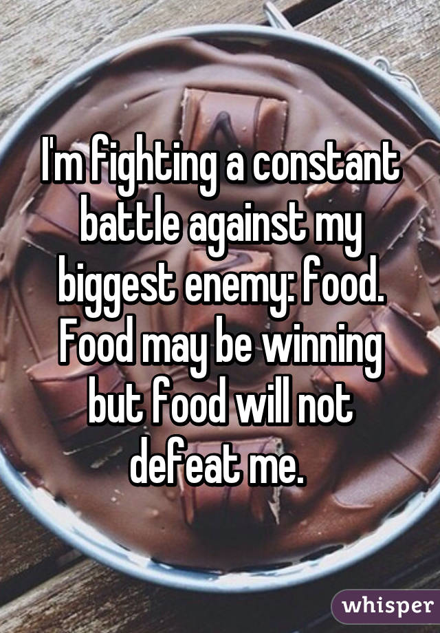 I'm fighting a constant battle against my biggest enemy: food. Food may be winning but food will not defeat me. 