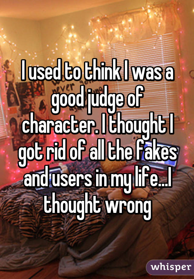 I used to think I was a good judge of character. I thought I got rid of all the fakes and users in my life...I thought wrong