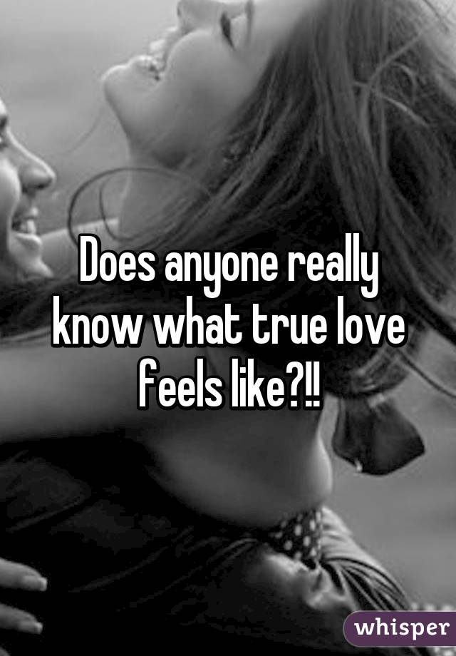 Does anyone really know what true love feels like?!!