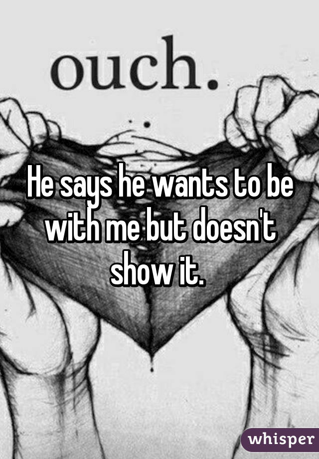 He says he wants to be with me but doesn't show it. 