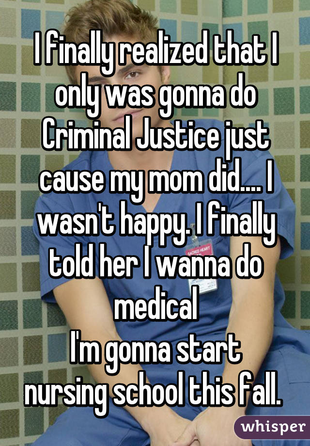 I finally realized that I only was gonna do Criminal Justice just cause my mom did.... I wasn't happy. I finally told her I wanna do medical
I'm gonna start nursing school this fall. 