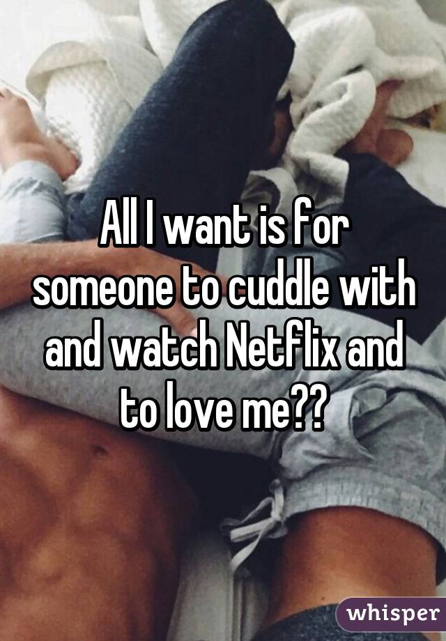 All I want is for someone to cuddle with and watch Netflix and to love me🙈🙈