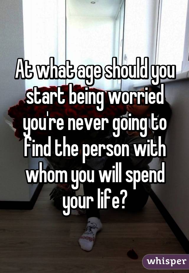 At what age should you start being worried you're never going to find the person with whom you will spend your life?