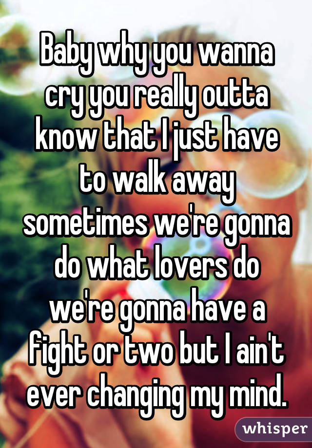 Baby why you wanna cry you really outta know that I just have to walk away sometimes we're gonna do what lovers do we're gonna have a fight or two but I ain't ever changing my mind.