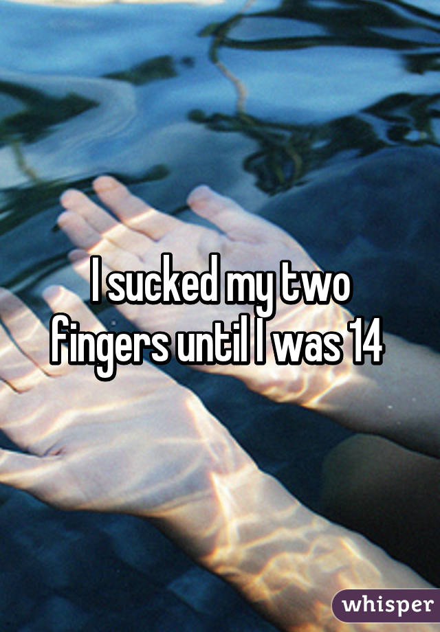 I sucked my two fingers until I was 14 