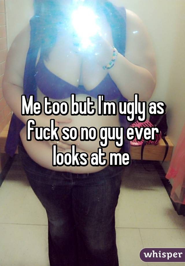 Me too but I'm ugly as fuck so no guy ever looks at me 