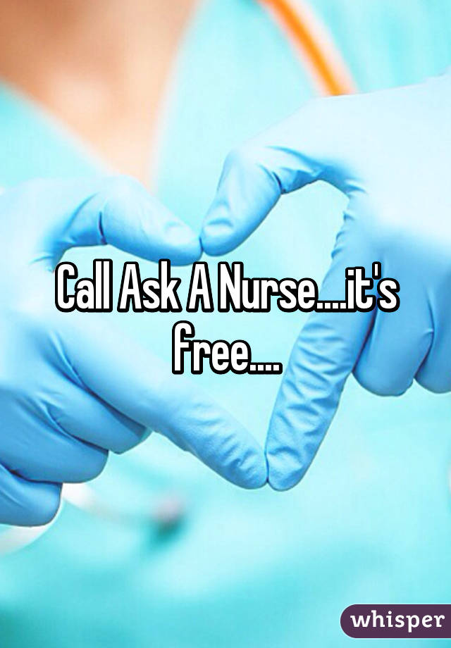 Call Ask A Nurse....it's free....