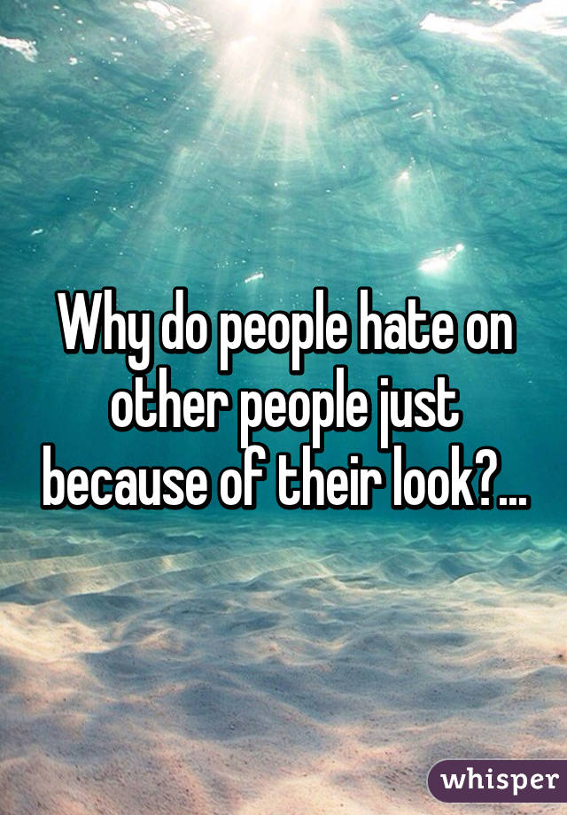 Why do people hate on other people just because of their look?...