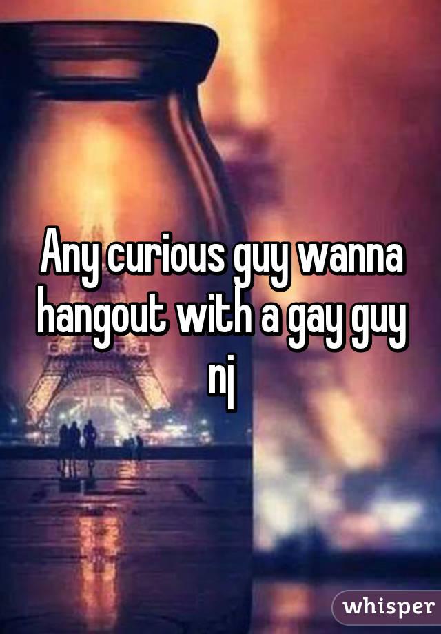 Any curious guy wanna hangout with a gay guy nj