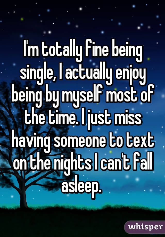 I'm totally fine being single, I actually enjoy being by myself most of the time. I just miss having someone to text on the nights I can't fall asleep. 