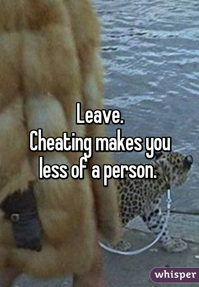 Leave.
Cheating makes you less of a person. 