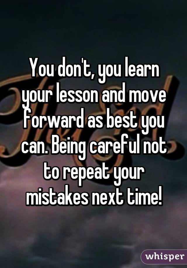 You don't, you learn your lesson and move forward as best you can. Being careful not to repeat your mistakes next time!